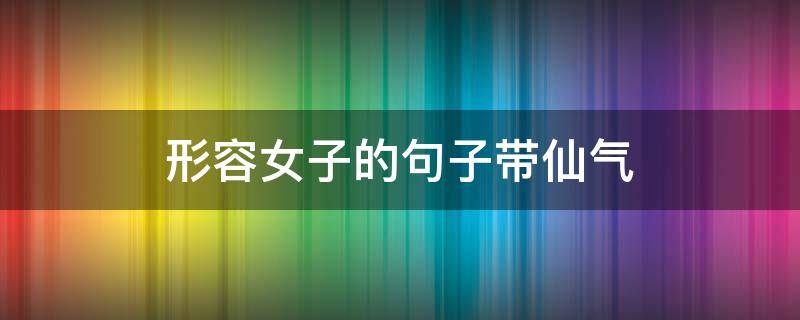 形容女子的句子带仙气 形容女子的句子带仙气的词语