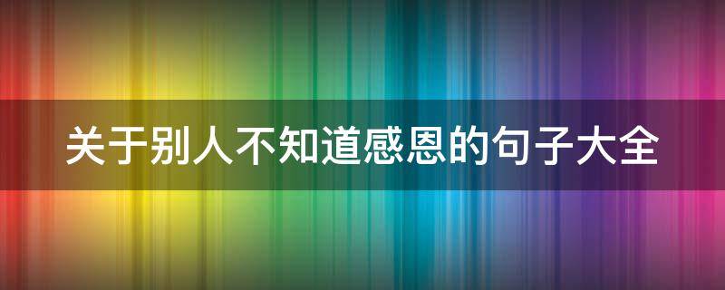 关于别人不知道感恩的句子大全 关于别人不知道感恩的句子大全简短