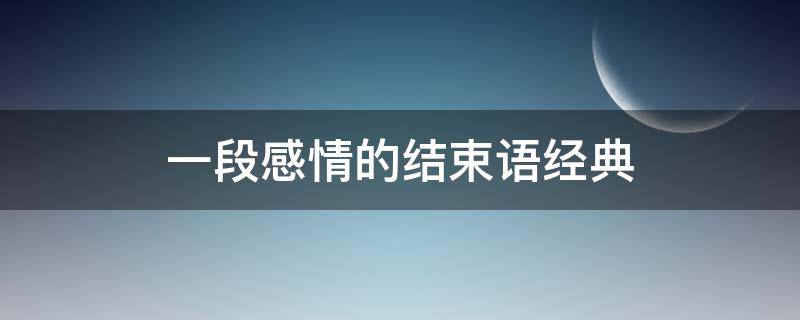 一段感情的结束语经典（一段感情的结束语经典成语）