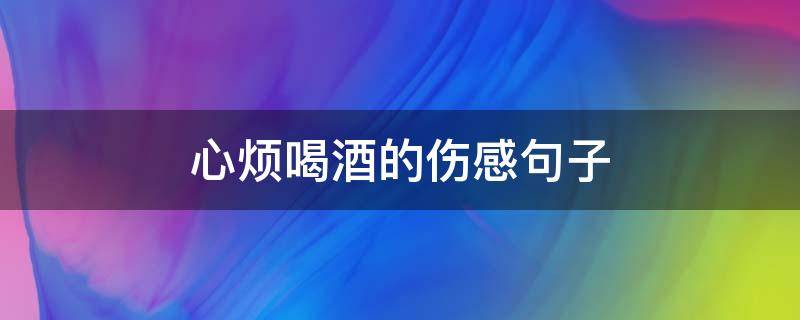 心烦喝酒的伤感句子 心烦喝酒的伤感句子说说心情