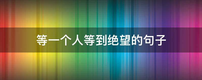 等一个人等到绝望的句子 等一个人等到绝望的说说