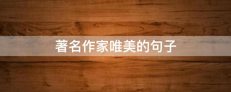 著名作家唯美的句子 著名作家唯美的句子经典