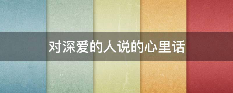 对深爱的人说的心里话（对深爱的人说的心里话句子）