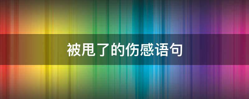 被甩了的伤感语句（被甩了的伤感语句6字）