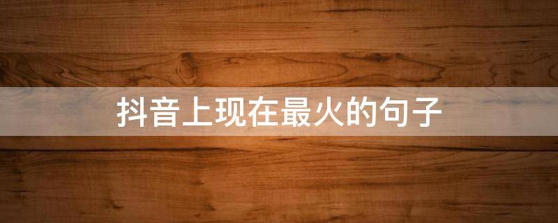 抖音上现在最火的句子 抖音最近很火句子