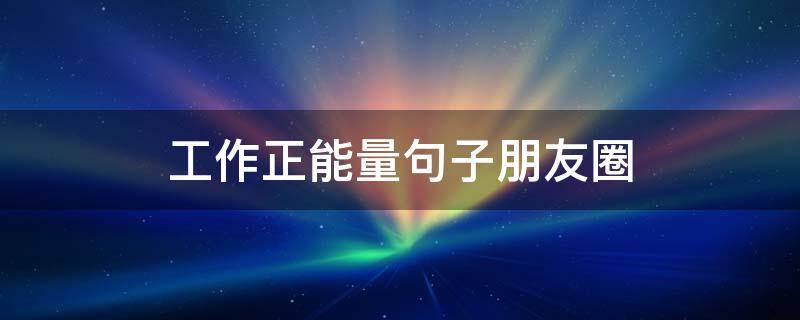 工作正能量句子朋友圈（工作正能量句子发朋友圈）
