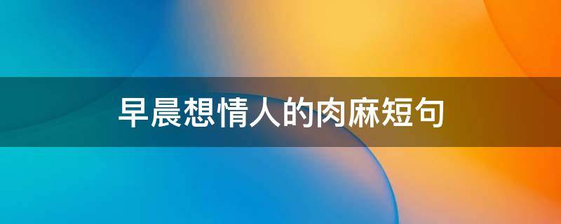 早晨想情人的肉麻短句 早上想念情人的说说