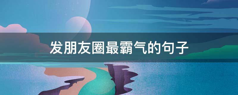 发朋友圈最霸气的句子（发朋友圈,霸气的句子）