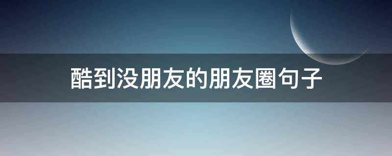 酷到没朋友的朋友圈句子 酷到没朋友的朋友圈句子说说