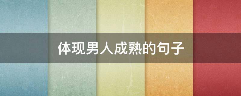 体现男人成熟的句子（体现男人成熟的句子简短）