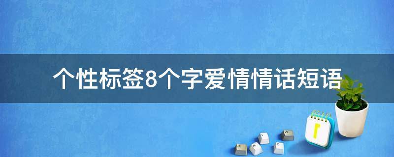 个性标签8个字爱情情话短语（个性标签4~8个字爱情）