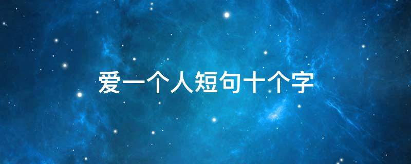 爱一个人短句十个字 爱一个人的短句不超过十字