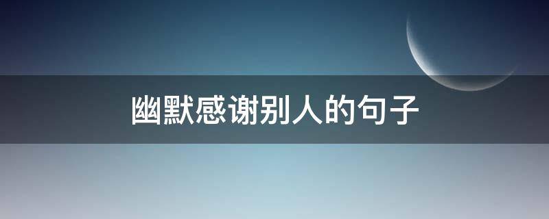 幽默感谢别人的句子（幽默感谢别人的句子简短）