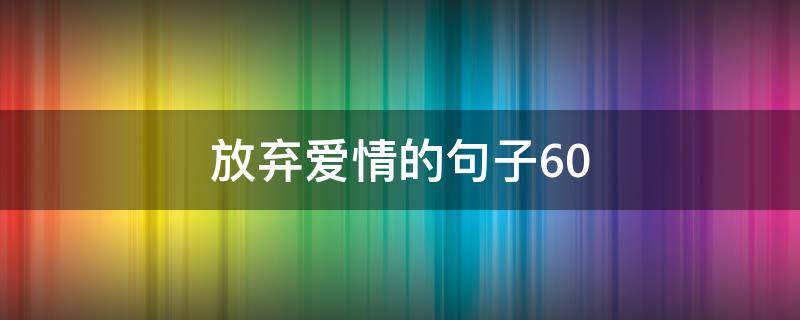 放弃爱情的句子60（放弃爱情的句子唯美诗句）