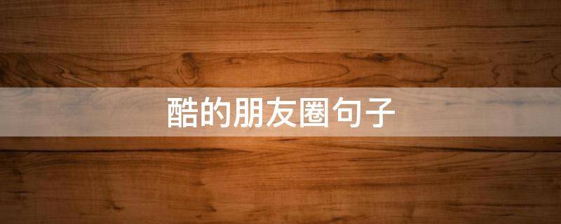 酷的朋友圈句子（酷的朋友圈文案）