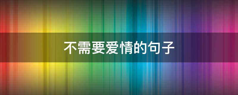 不需要爱情的句子（不需要爱情的句子经典语录）