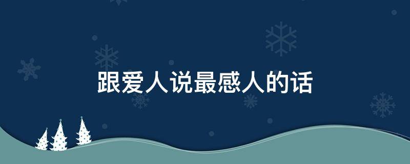跟爱人说最感人的话（跟爱人说最感人的话怎么说）