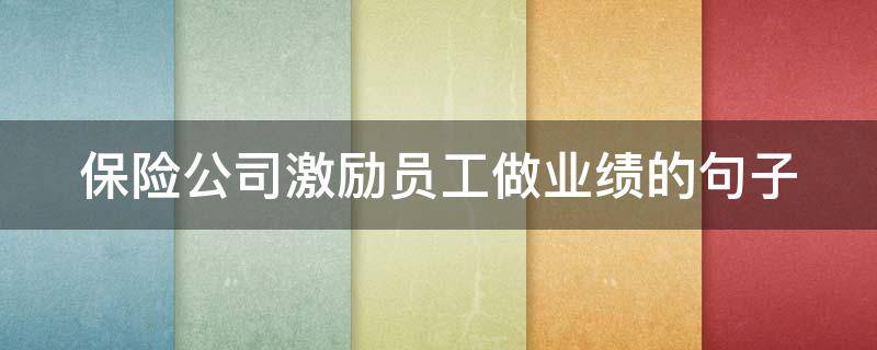 保险公司激励员工做业绩的句子（保险公司激励员工做业绩的句子有哪些）