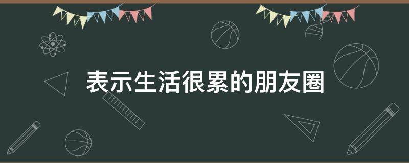 表示生活很累的朋友圈（表示生活很累的朋友圈文案）