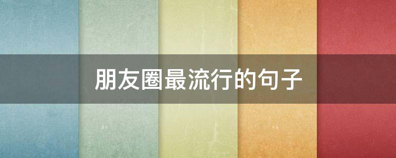 朋友圈最流行的句子 朋友圈最流行的句子短句