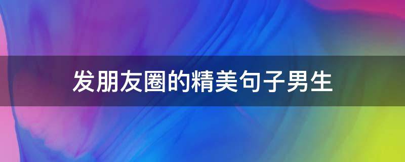 发朋友圈的精美句子男生（发朋友圈的精美句子男生短句）