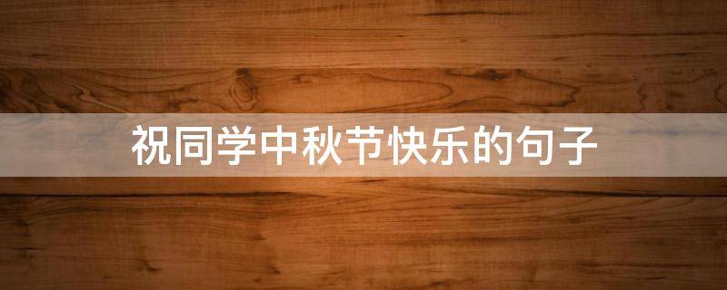 祝同学中秋节快乐的句子（祝同学中秋节快乐的话）
