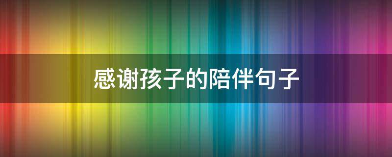 感谢孩子的陪伴句子（感谢孩子的陪伴的说说）