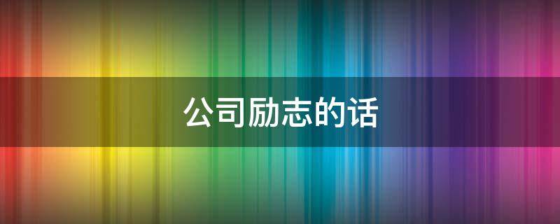 公司励志的话（公司励志的话正能量句子）