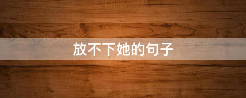 放不下她的句子 放不下她的短句