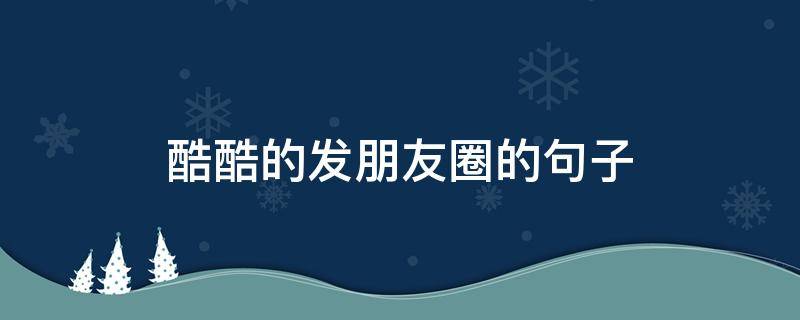 酷酷的发朋友圈的句子（酷酷发朋友圈的句子搞笑）