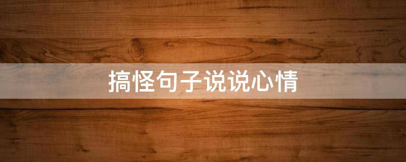 搞怪句子说说心情（搞怪句子说说心情简短）