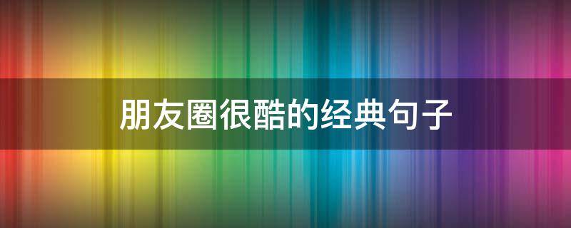 朋友圈很酷的经典句子（朋友圈很酷的经典句子简短）