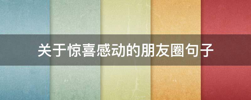 关于惊喜感动的朋友圈句子（关于惊喜感动的朋友圈句子简短）