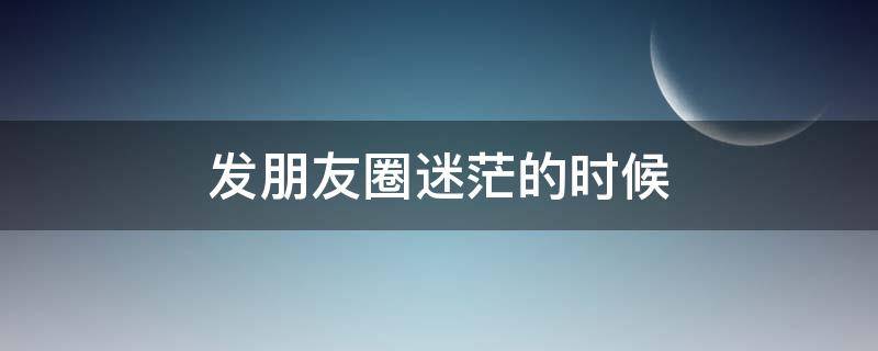 发朋友圈迷茫的时候（迷茫时发朋友圈的照片）