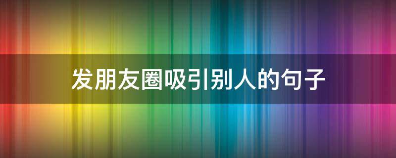 发朋友圈吸引别人的句子（发朋友圈吸引人说说）
