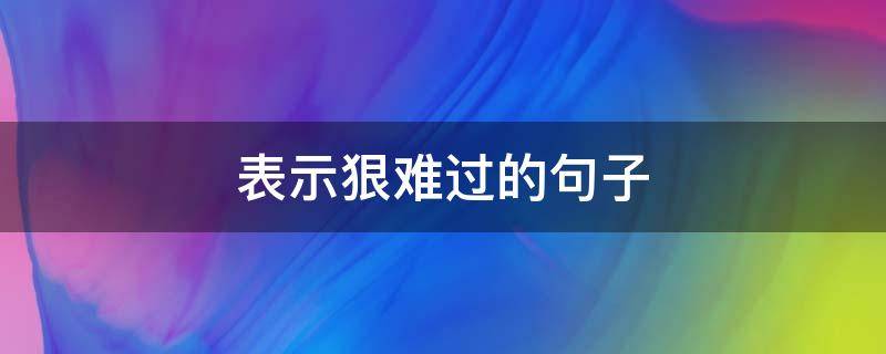 表示狠难过的句子（表示狠难过的句子简短）