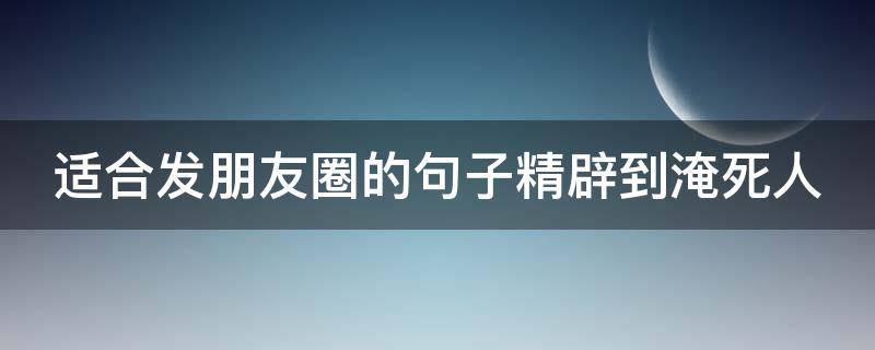 适合发朋友圈的句子精辟到淹死人 发朋友圈的句子句子