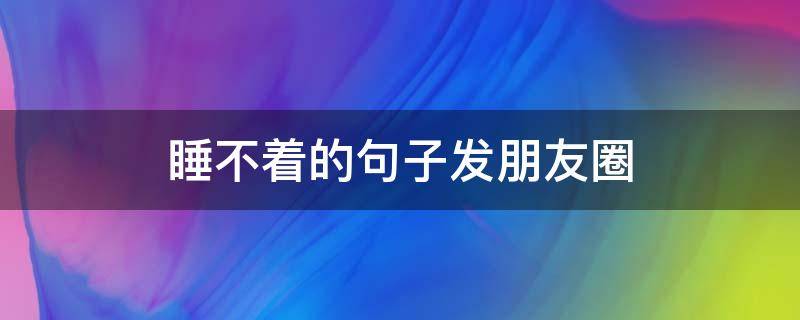 睡不着的句子发朋友圈 睡不着的句子发朋友圈搞笑