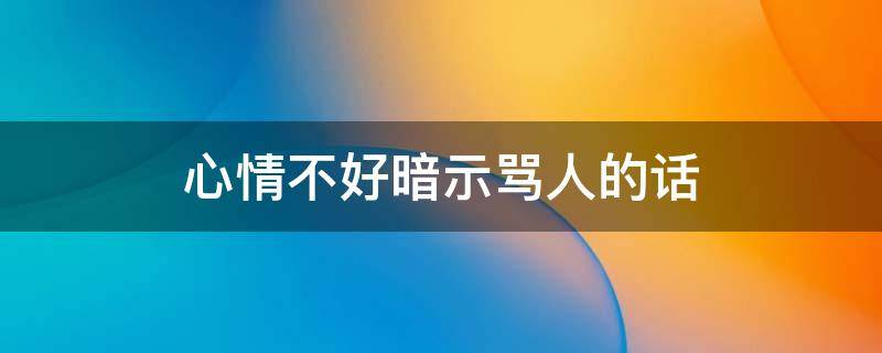 心情不好暗示骂人的话（心情不好暗示骂人的话语）