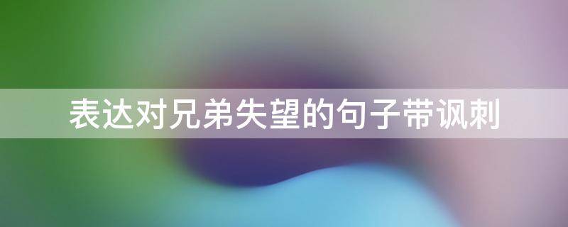 表达对兄弟失望的句子带讽刺 表达对兄弟失望的说说