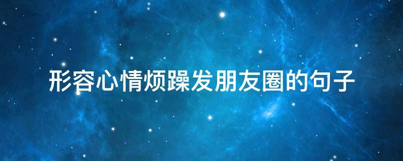 形容心情烦躁发朋友圈的句子 形容心情烦躁的说说
