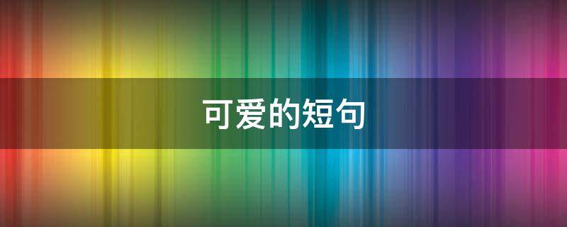 可爱的短句（可爱的短句文案）