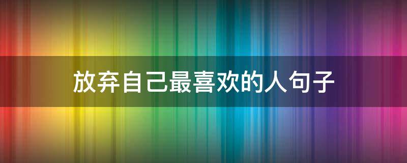 放弃自己最喜欢的人句子 放弃自己喜欢的人的句子