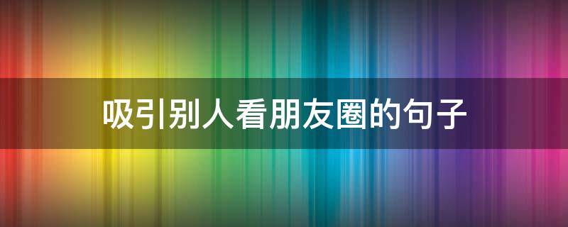 吸引别人看朋友圈的句子（吸引别人看朋友圈的句子搞笑）