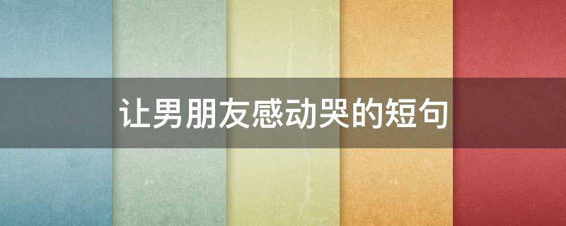 让男朋友感动哭的短句（让男朋友感动哭的句子长句）