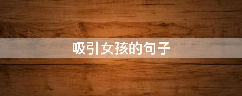 吸引女孩的句子（吸引女孩的句子有哪些）