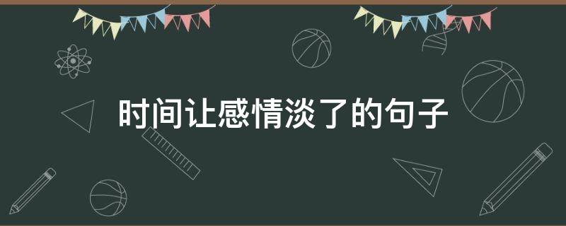 时间让感情淡了的句子（时间让感情变淡的句子）
