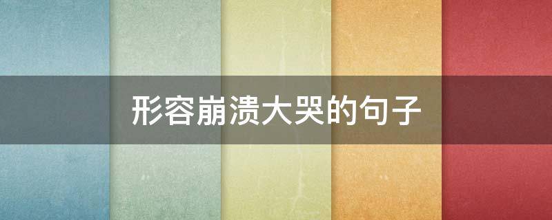 形容崩溃大哭的句子（形容崩溃大哭的句子说说）