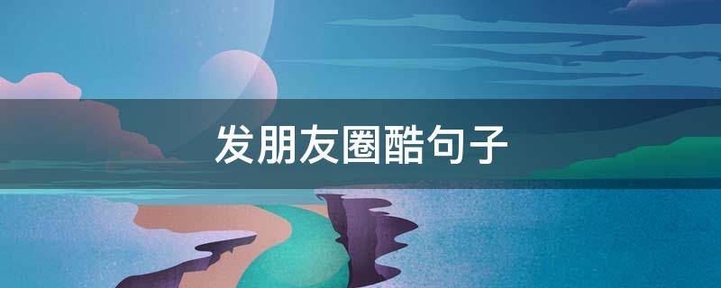 发朋友圈酷句子（发朋友圈最酷的句子）