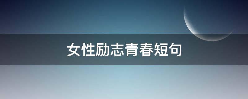 女性励志青春短句（女性励志青春短句子）